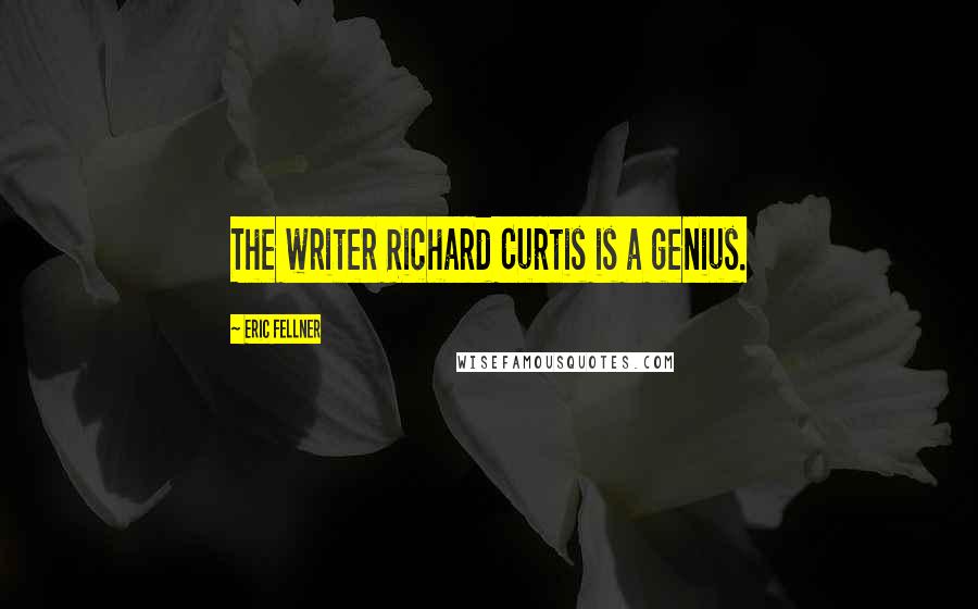 Eric Fellner Quotes: The writer Richard Curtis is a genius.