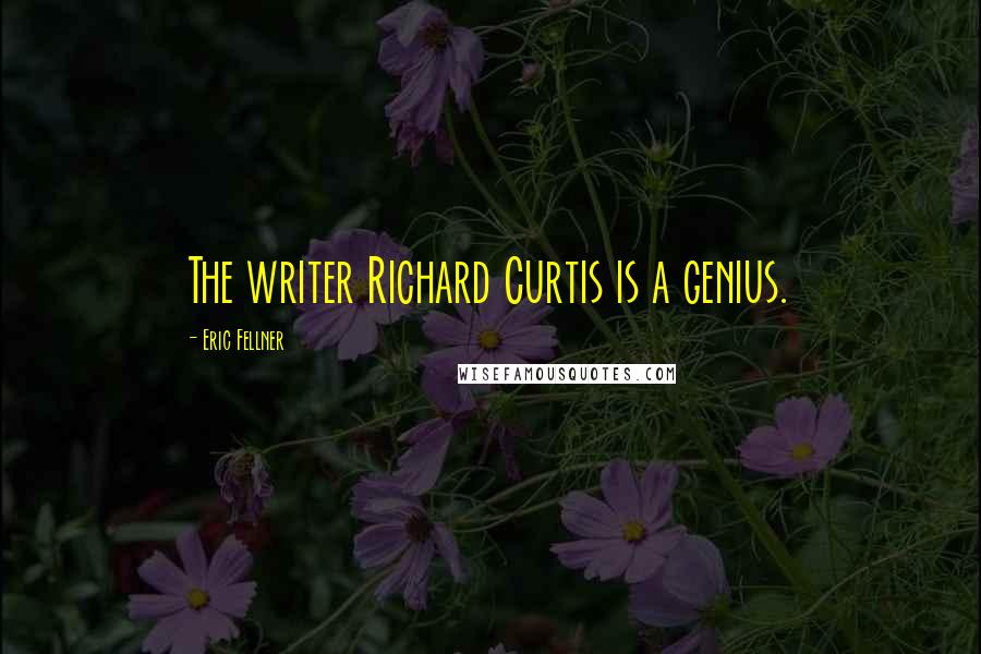 Eric Fellner Quotes: The writer Richard Curtis is a genius.