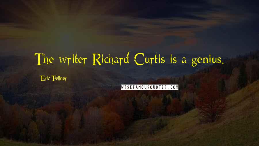 Eric Fellner Quotes: The writer Richard Curtis is a genius.