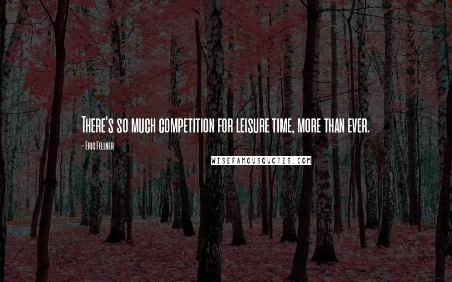 Eric Fellner Quotes: There's so much competition for leisure time, more than ever.