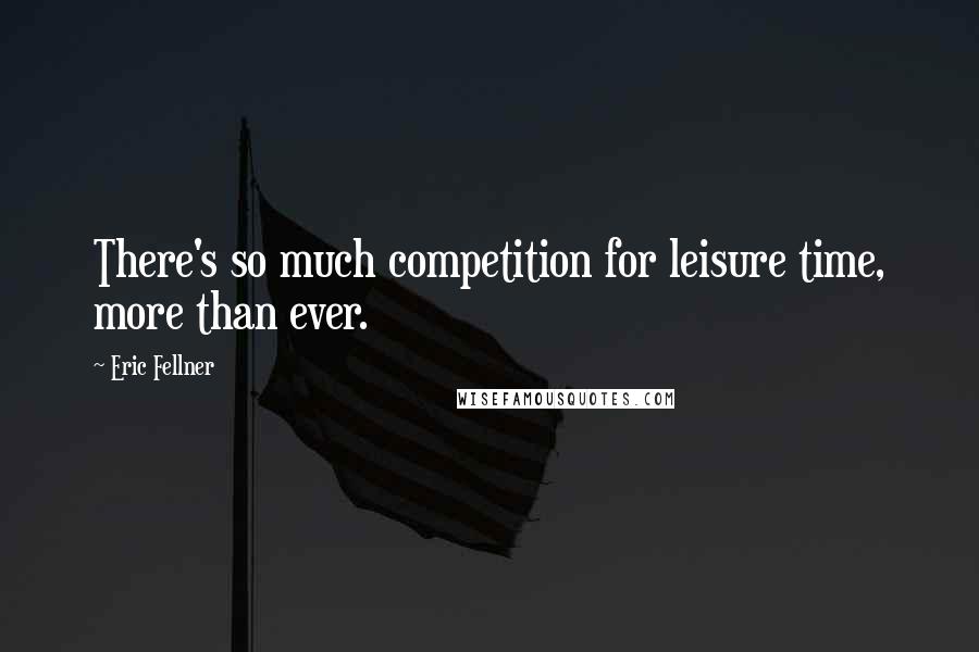 Eric Fellner Quotes: There's so much competition for leisure time, more than ever.