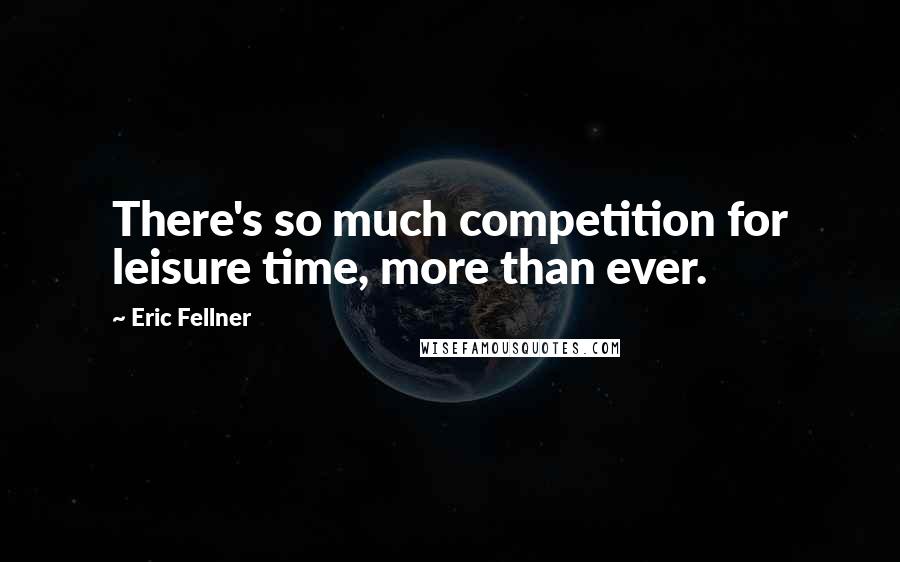 Eric Fellner Quotes: There's so much competition for leisure time, more than ever.