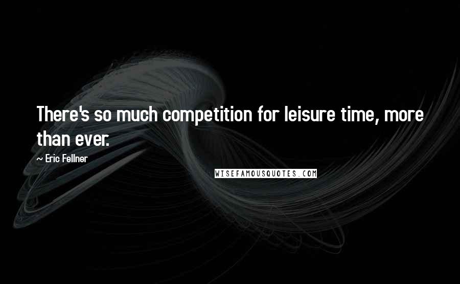 Eric Fellner Quotes: There's so much competition for leisure time, more than ever.