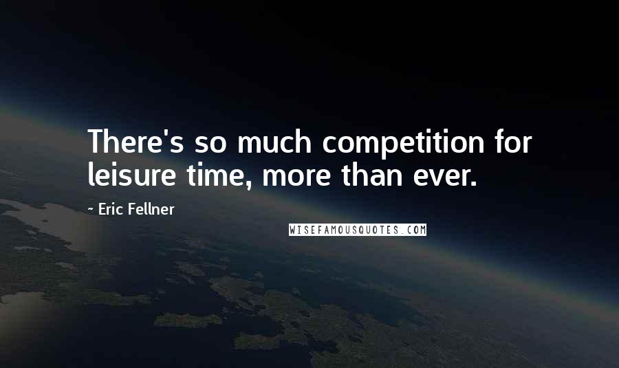 Eric Fellner Quotes: There's so much competition for leisure time, more than ever.