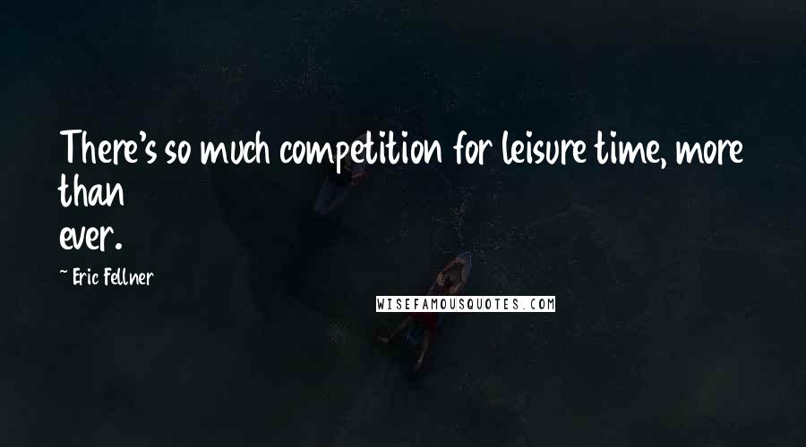 Eric Fellner Quotes: There's so much competition for leisure time, more than ever.