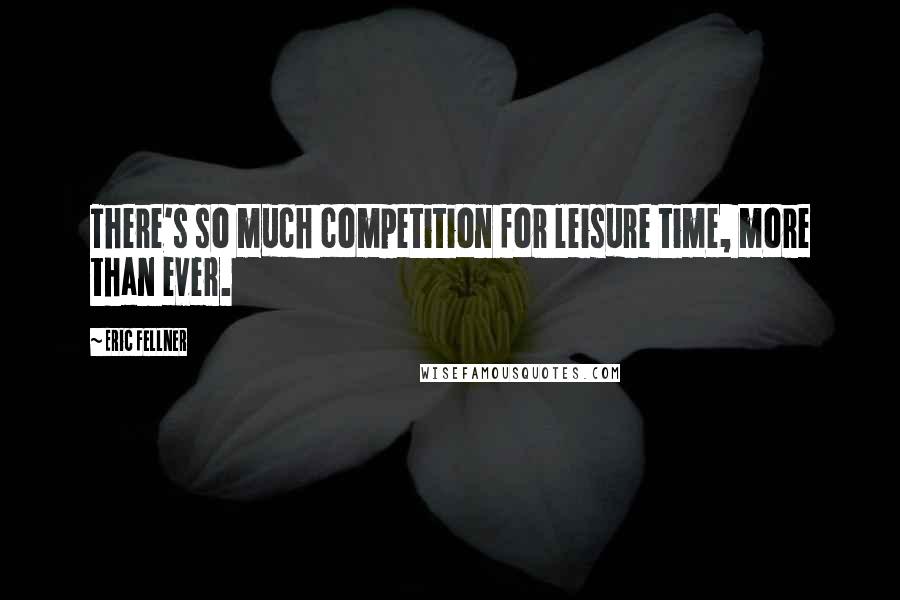 Eric Fellner Quotes: There's so much competition for leisure time, more than ever.