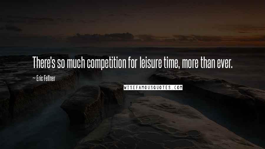 Eric Fellner Quotes: There's so much competition for leisure time, more than ever.