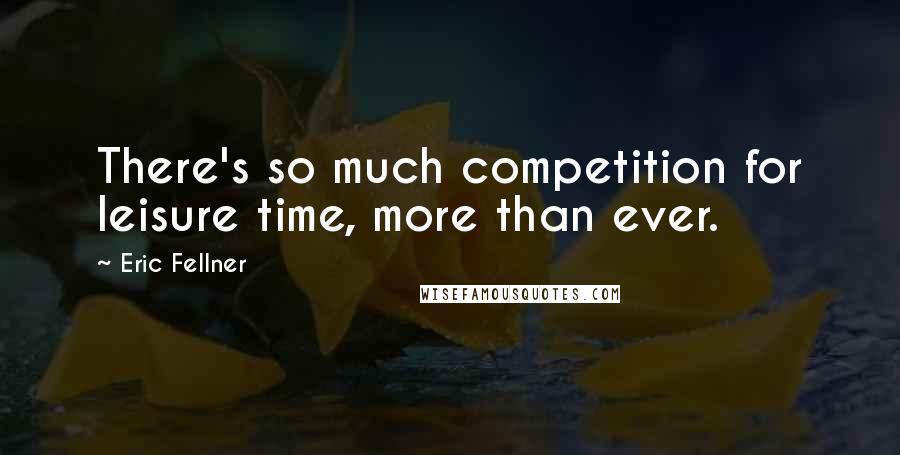 Eric Fellner Quotes: There's so much competition for leisure time, more than ever.