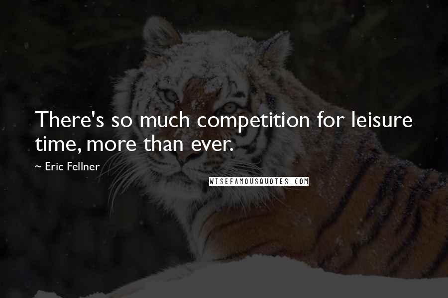 Eric Fellner Quotes: There's so much competition for leisure time, more than ever.