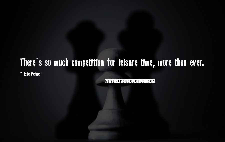 Eric Fellner Quotes: There's so much competition for leisure time, more than ever.