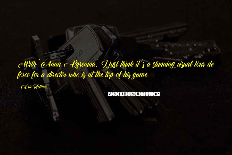 Eric Fellner Quotes: With 'Anna Karenina,' I just think it's a stunning visual tour de force for a director who is at the top of his game.