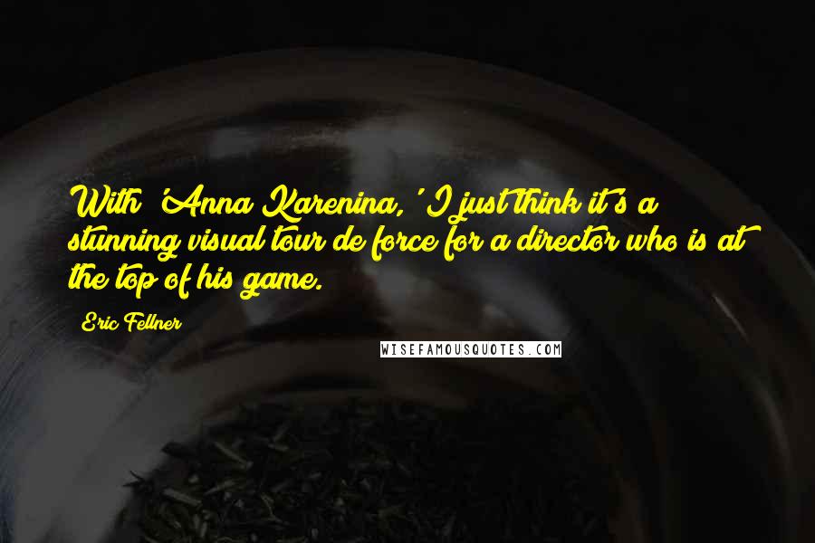 Eric Fellner Quotes: With 'Anna Karenina,' I just think it's a stunning visual tour de force for a director who is at the top of his game.