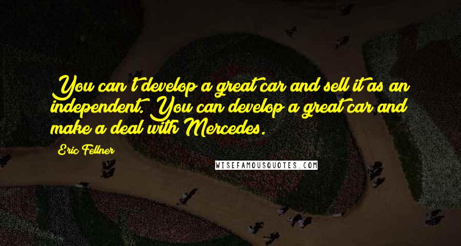 Eric Fellner Quotes: You can't develop a great car and sell it as an independent. You can develop a great car and make a deal with Mercedes.