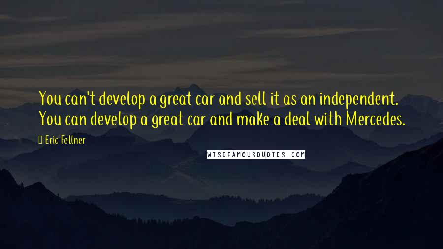 Eric Fellner Quotes: You can't develop a great car and sell it as an independent. You can develop a great car and make a deal with Mercedes.