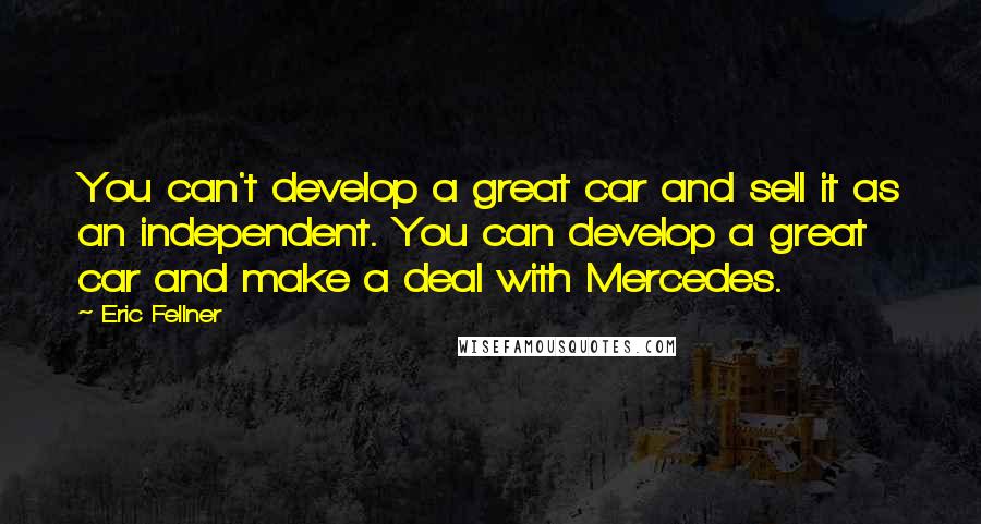 Eric Fellner Quotes: You can't develop a great car and sell it as an independent. You can develop a great car and make a deal with Mercedes.