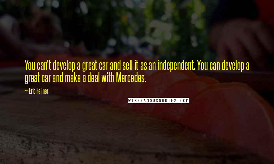 Eric Fellner Quotes: You can't develop a great car and sell it as an independent. You can develop a great car and make a deal with Mercedes.