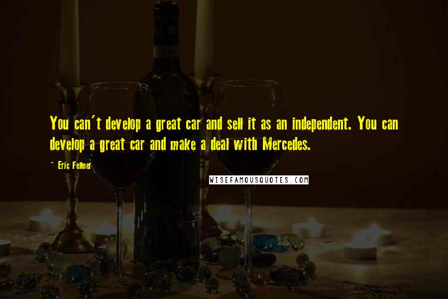 Eric Fellner Quotes: You can't develop a great car and sell it as an independent. You can develop a great car and make a deal with Mercedes.