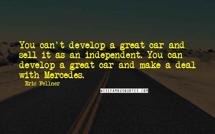 Eric Fellner Quotes: You can't develop a great car and sell it as an independent. You can develop a great car and make a deal with Mercedes.