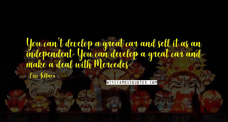 Eric Fellner Quotes: You can't develop a great car and sell it as an independent. You can develop a great car and make a deal with Mercedes.