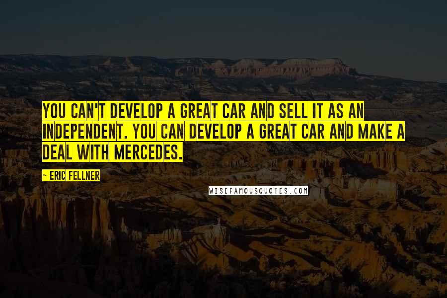 Eric Fellner Quotes: You can't develop a great car and sell it as an independent. You can develop a great car and make a deal with Mercedes.