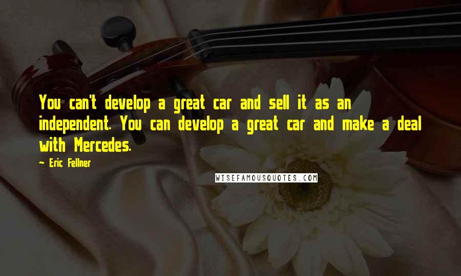 Eric Fellner Quotes: You can't develop a great car and sell it as an independent. You can develop a great car and make a deal with Mercedes.
