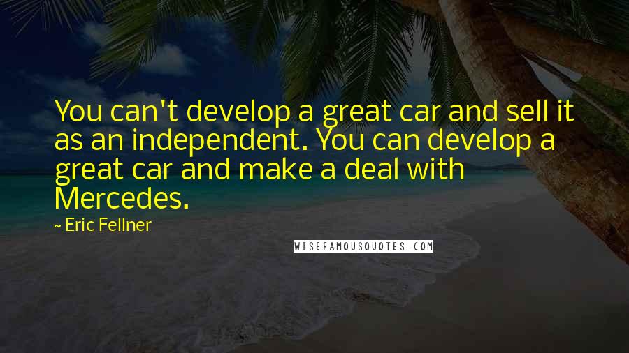 Eric Fellner Quotes: You can't develop a great car and sell it as an independent. You can develop a great car and make a deal with Mercedes.