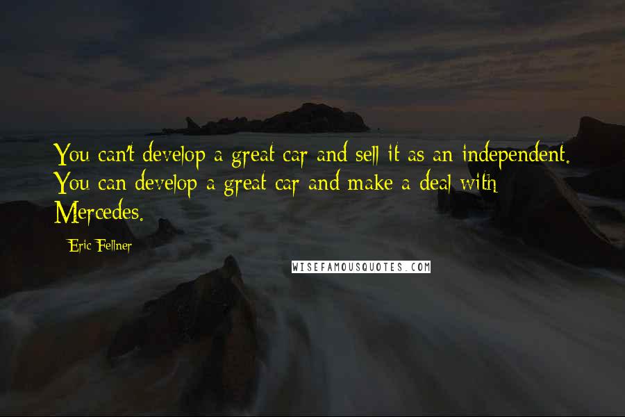 Eric Fellner Quotes: You can't develop a great car and sell it as an independent. You can develop a great car and make a deal with Mercedes.