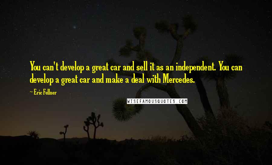 Eric Fellner Quotes: You can't develop a great car and sell it as an independent. You can develop a great car and make a deal with Mercedes.