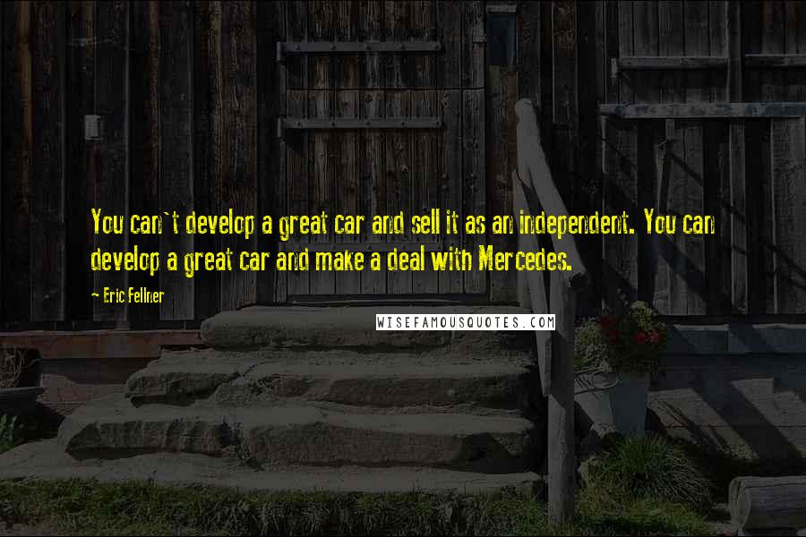 Eric Fellner Quotes: You can't develop a great car and sell it as an independent. You can develop a great car and make a deal with Mercedes.