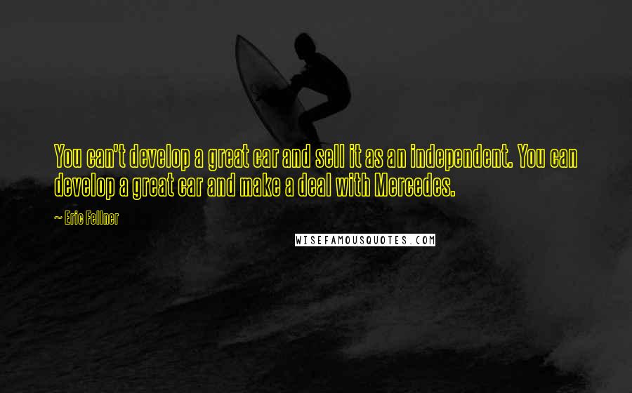 Eric Fellner Quotes: You can't develop a great car and sell it as an independent. You can develop a great car and make a deal with Mercedes.