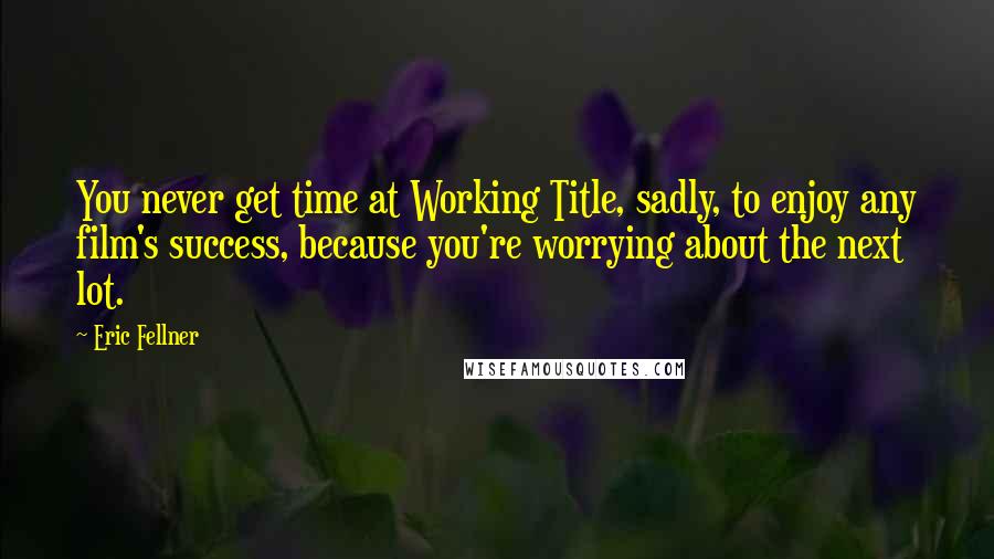 Eric Fellner Quotes: You never get time at Working Title, sadly, to enjoy any film's success, because you're worrying about the next lot.