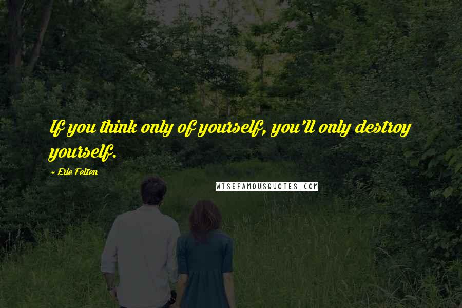 Eric Felten Quotes: If you think only of yourself, you'll only destroy yourself.