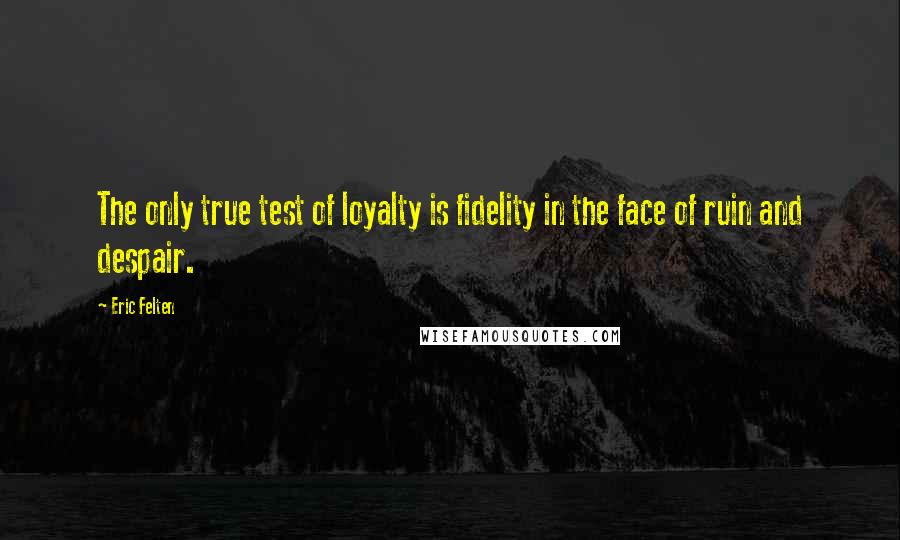 Eric Felten Quotes: The only true test of loyalty is fidelity in the face of ruin and despair.