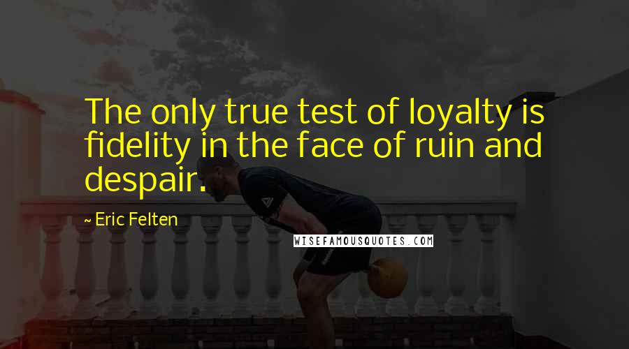 Eric Felten Quotes: The only true test of loyalty is fidelity in the face of ruin and despair.