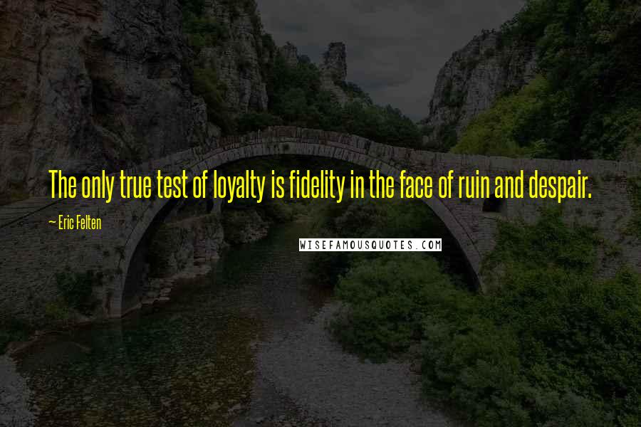 Eric Felten Quotes: The only true test of loyalty is fidelity in the face of ruin and despair.