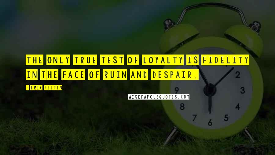 Eric Felten Quotes: The only true test of loyalty is fidelity in the face of ruin and despair.