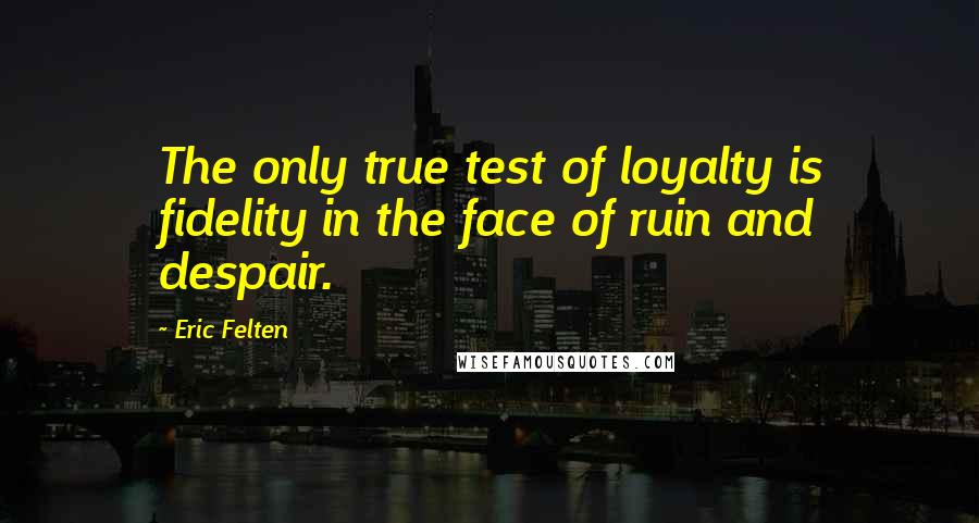 Eric Felten Quotes: The only true test of loyalty is fidelity in the face of ruin and despair.