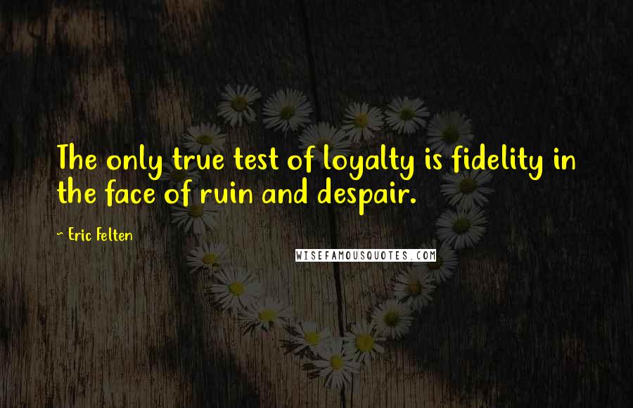 Eric Felten Quotes: The only true test of loyalty is fidelity in the face of ruin and despair.