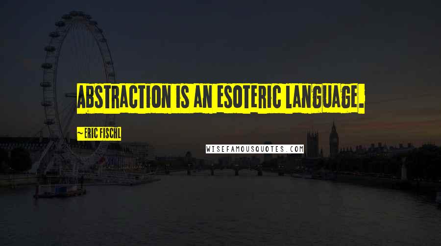 Eric Fischl Quotes: Abstraction is an esoteric language.