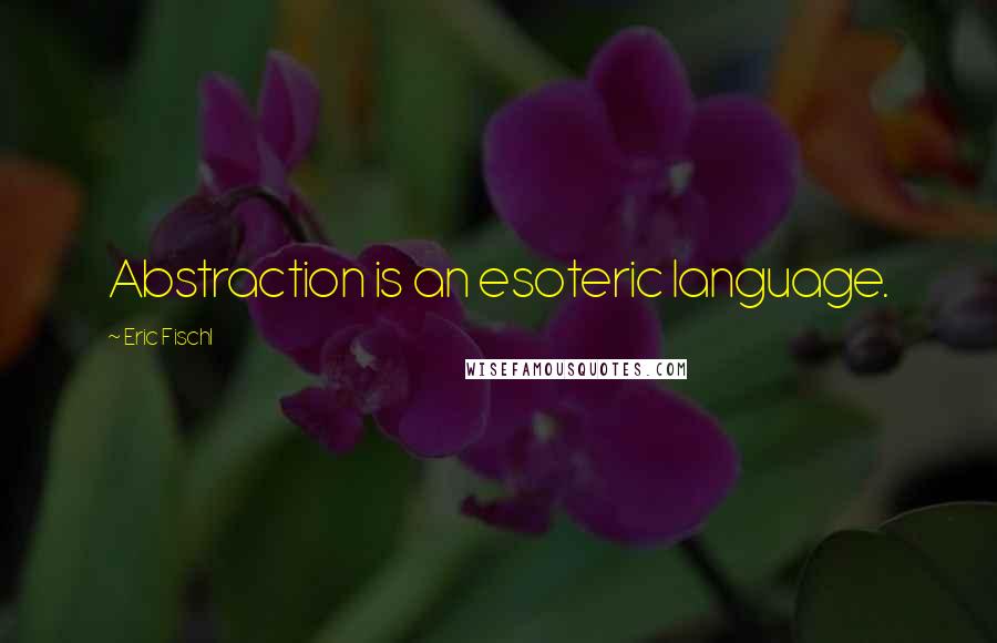 Eric Fischl Quotes: Abstraction is an esoteric language.