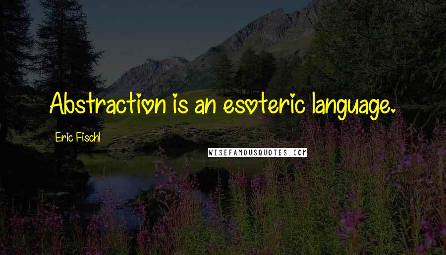 Eric Fischl Quotes: Abstraction is an esoteric language.