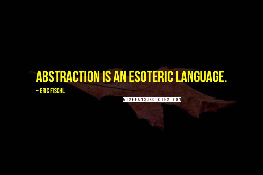 Eric Fischl Quotes: Abstraction is an esoteric language.