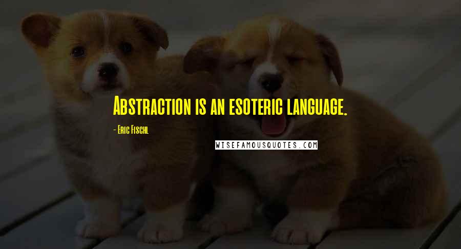 Eric Fischl Quotes: Abstraction is an esoteric language.