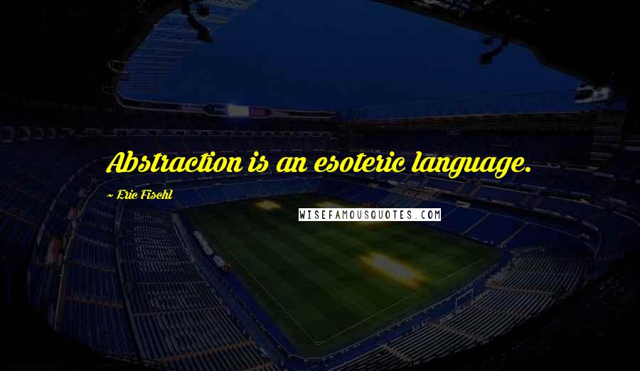 Eric Fischl Quotes: Abstraction is an esoteric language.