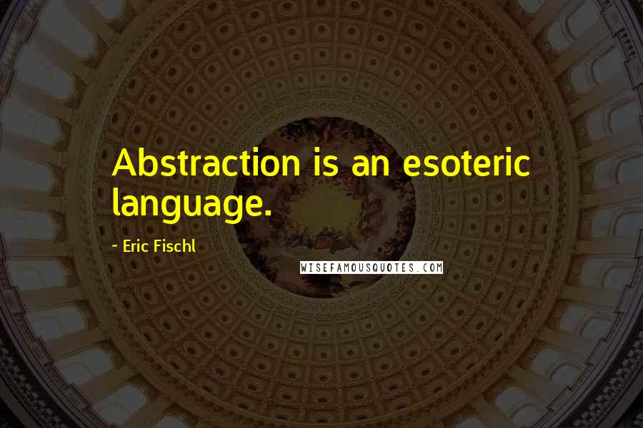 Eric Fischl Quotes: Abstraction is an esoteric language.