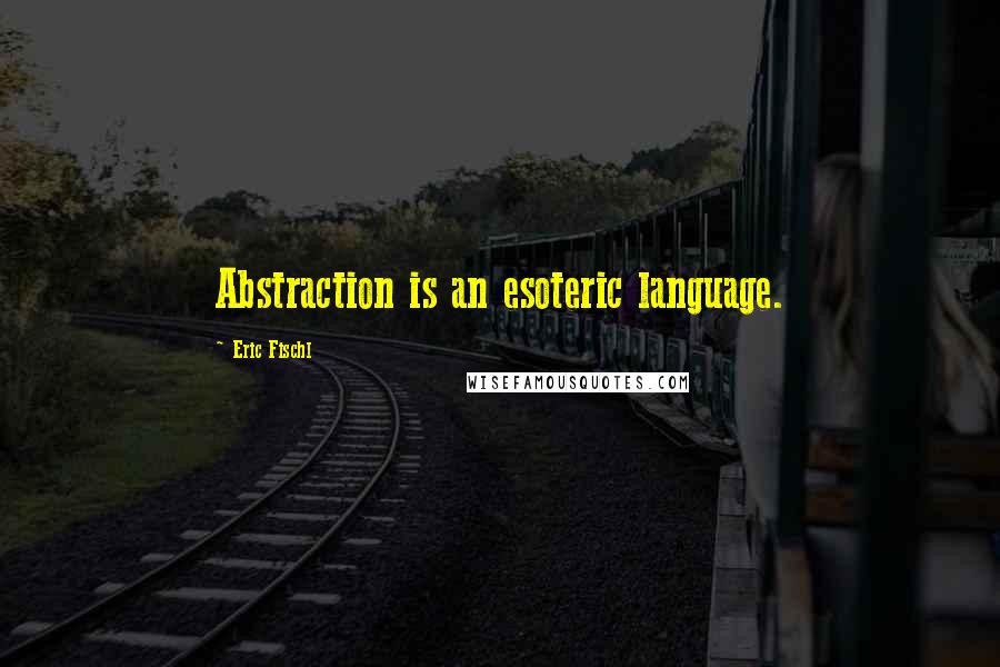 Eric Fischl Quotes: Abstraction is an esoteric language.