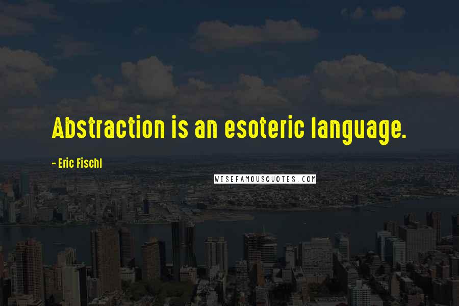 Eric Fischl Quotes: Abstraction is an esoteric language.