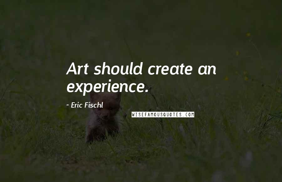 Eric Fischl Quotes: Art should create an experience.