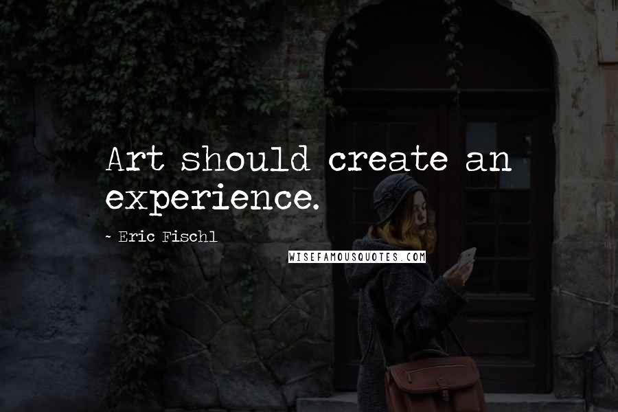 Eric Fischl Quotes: Art should create an experience.