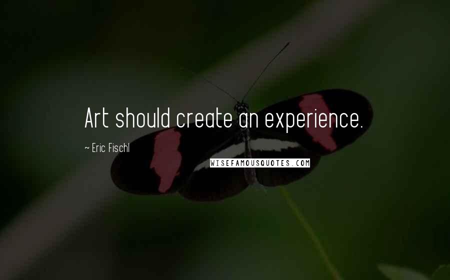 Eric Fischl Quotes: Art should create an experience.